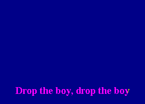 Drop the boy, drop the boy