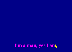 I'm a man, yes I am,