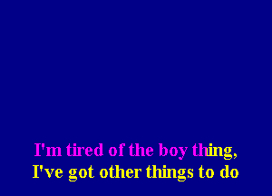 I'm tired of the boy thing,
I've got other things to do