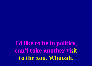 I'd like to be in politics,
can't take another visit

to the zoo. Whooah. l