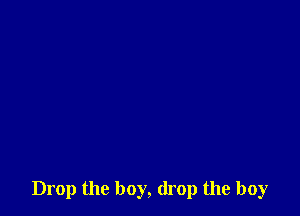 Drop the boy, drop the boy