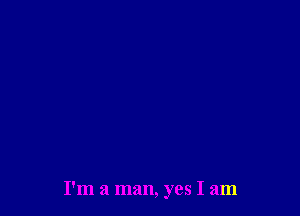 I'm a man, yes I am