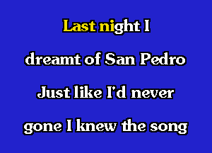 Last night I
dreamt of San Pedro
Just like I'd never

gone I knew the song