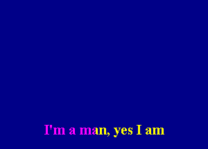 I'm a man, yes I am