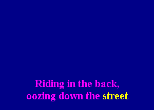 Riding in the back,
oozing down the street