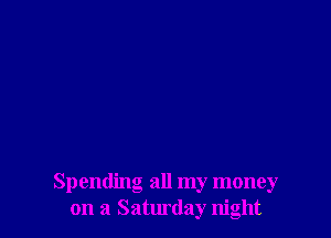 Spending all my money
on a Saturday night