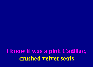 I know it was a pink Cadillac,
crushed velvet seats