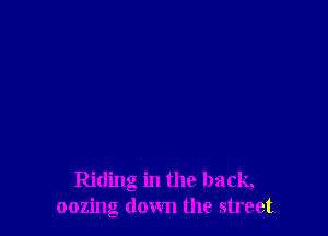 Riding in the back,
oozing down the street