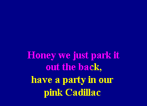 Honey we just park it
out the back,
have a party in our
pink Cadillac