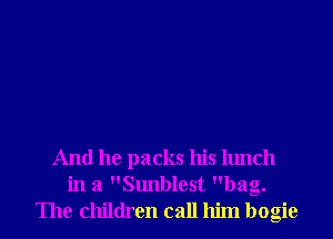 And he packs his lunch
in a Sunblest bag.
The children call him bogie