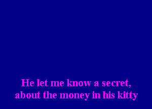 He let me know a secret,
about the money in his kitty