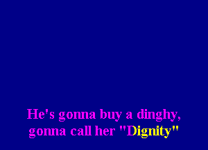 He's gonna buy a dinghy,
gonna call her Dignity