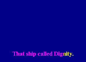 That ship called Dignity.
