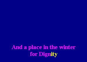 And a place in the winter
for Dignity