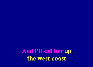 And I'll sail her up
the west coast