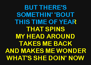 BUT THERE'S
SOMETHIN' 'BOUT
THIS TIME OF YEAR
THAT SPINS
MY HEAD AROUND
TAKES ME BACK
AND MAKES MEWONDER
WHAT'S SHE DOIN' NOW