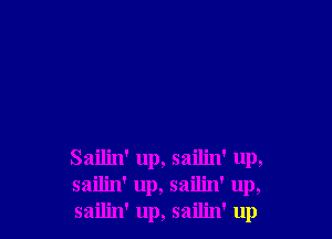 Sailin' up, sailin' up,
sailin' up, sailin' up,
sailin' up, sailin' up