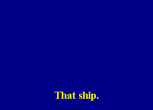 That ship.
