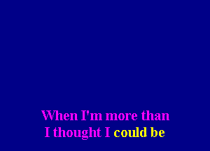 When I'm more than
I thought I could be