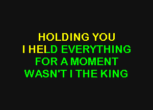 HOLDING YOU
I HELD EVERYTHING

FOR AMOMENT
WASN'T I THE KING