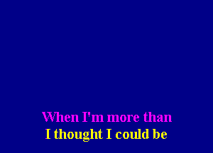 When I'm more than
I thought I could be