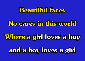 Beautiful faces
No cares in this world
Where a girl loves a boy

and a boy loves a girl