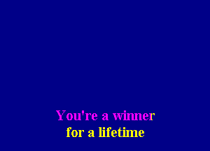 YoWre a winner
for a lifetime