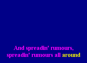 And spreadin' rumours,
spreadin' rumours all around
