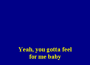 Yeah, you gotta feel
for me baby