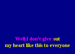 Well I don't give out
my heart like this to everyone