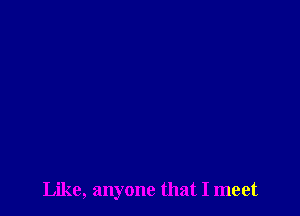 Like, anyone that I meet