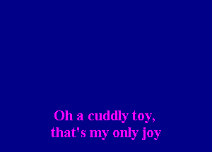 Oh a cuddly toy,
that's my only joy