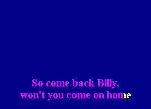 So come back Billy,
won't you come on home