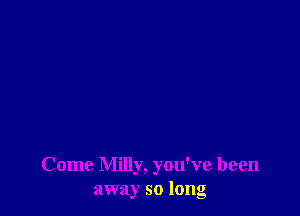 Come Milly, you've been
away so long