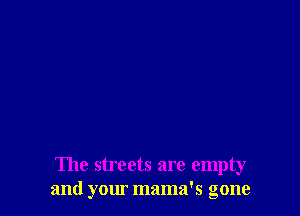 The streets are empty
and yom' mama's gone