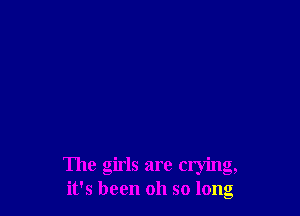 The girls are crying,
it's been 011 so long