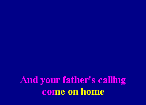 And your father's calling
come on home