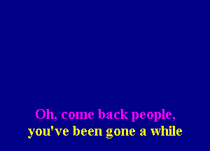 Oh, come back people,
you've been gone a while