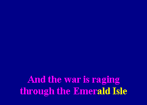 And the war is raging
through the Emerald Isle