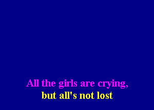 All the girls are crying,
but all's not lost