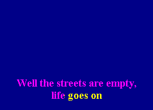 Well the streets are empty,
life goes on