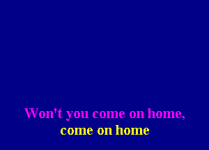 Won't you come on home,
come on home