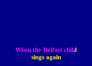 When the Belfast child
sings again