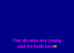Our dreams are young
and we both knowr