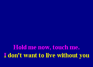 Hold me now, touch me.
I don't want to live Without you