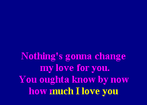 N otlling's gonna change
my love for you.
You oughta knowr by nonr
honr much I love you