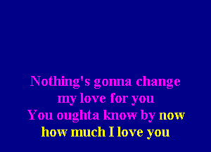 N othing's gonna change
my love for you
You oughta knowr by nour
honr much I love you