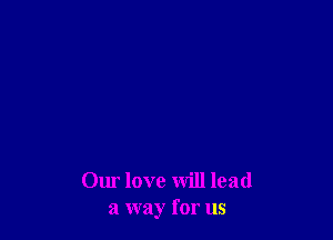Our love will lead
a way for us