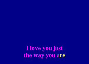 I love you just
the way you are
