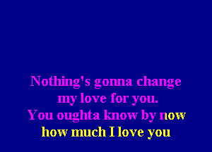 N otlling's gonna change
my love for you.
You oughta knowr by nonr
honr much I love you